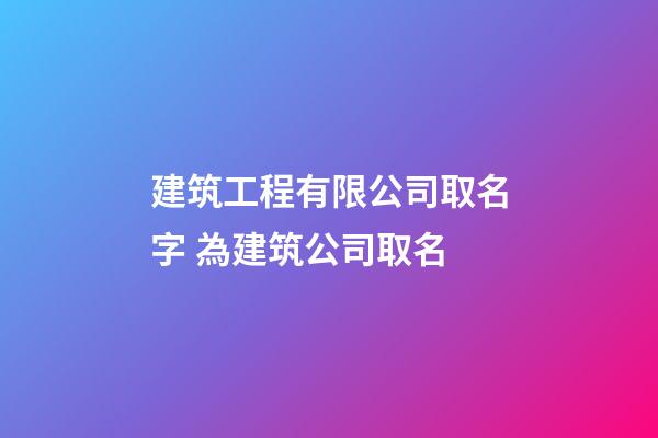 建筑工程有限公司取名字 為建筑公司取名-第1張-公司起名-玄機派